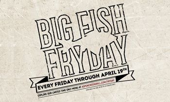 Aspen Creek Grill – Introduces Big Fish FrYday! Every Friday from March 8th through Good Friday April 19th from 11 am to close